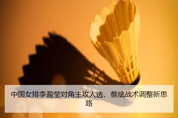中国女排李盈莹对角主攻人选，蔡斌战术调整新思路