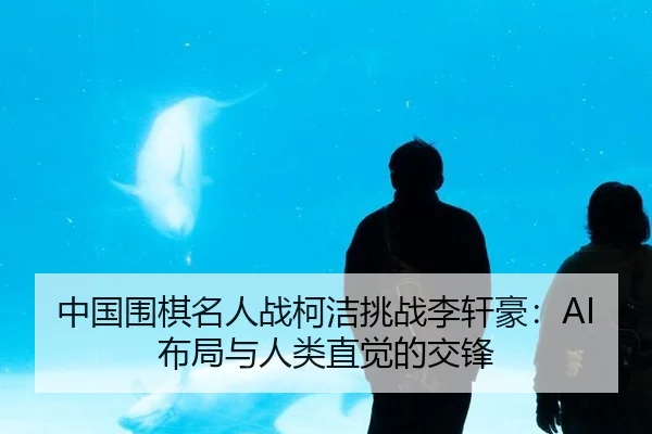 中国围棋名人战柯洁挑战李轩豪：AI布局与人类直觉的交锋