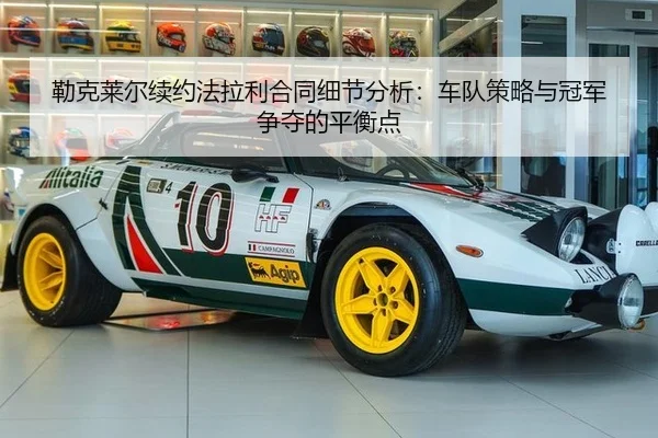 勒克莱尔续约法拉利合同细节分析：车队策略与冠军争夺的平衡点
